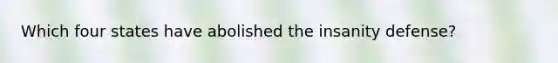 Which four states have abolished the insanity defense?