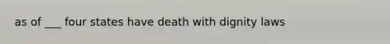 as of ___ four states have death with dignity laws