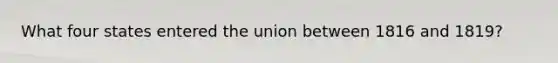 What four states entered the union between 1816 and 1819?