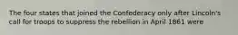 The four states that joined the Confederacy only after Lincoln's call for troops to suppress the rebellion in April 1861 were