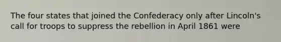 The four states that joined the Confederacy only after Lincoln's call for troops to suppress the rebellion in April 1861 were