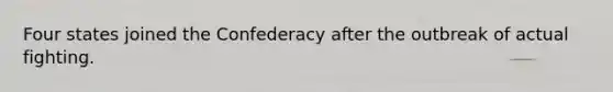 Four states joined the Confederacy after the outbreak of actual fighting.