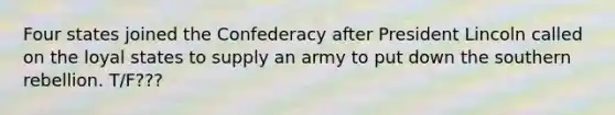 Four states joined the Confederacy after President Lincoln called on the loyal states to supply an army to put down the southern rebellion. T/F???