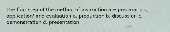 The four step of the method of instruction are preparation, _____, application' and evaluation a. production b. discussion c. demonstration d. presentation