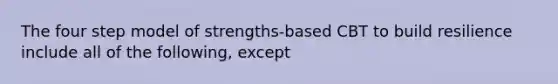 The four step model of strengths-based CBT to build resilience include all of the following, except