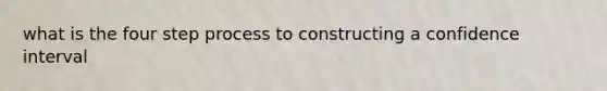 what is the four step process to constructing a confidence interval