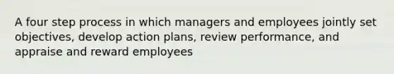 A four step process in which managers and employees jointly set objectives, develop action plans, review performance, and appraise and reward employees