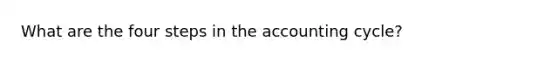 What are the four steps in <a href='https://www.questionai.com/knowledge/k10xCJF4P3-the-accounting-cycle' class='anchor-knowledge'>the accounting cycle</a>?