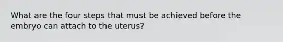 What are the four steps that must be achieved before the embryo can attach to the uterus?