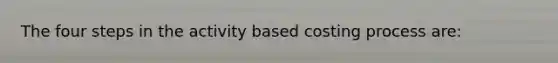 The four steps in the activity based costing process are: