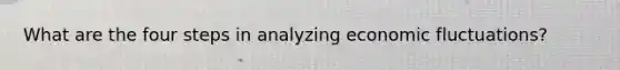 What are the four steps in analyzing economic fluctuations?