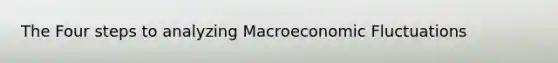 The Four steps to analyzing Macroeconomic Fluctuations