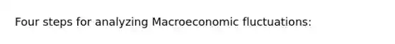 Four steps for analyzing Macroeconomic fluctuations: