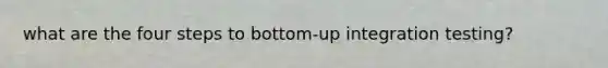 what are the four steps to bottom-up integration testing?