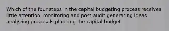 Which of the four steps in the capital budgeting process receives little attention. monitoring and post-audit generating ideas analyzing proposals planning the capital budget