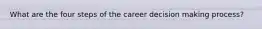 What are the four steps of the career decision making process?