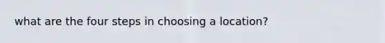 what are the four steps in choosing a location?