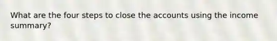 What are the four steps to close the accounts using the income summary?