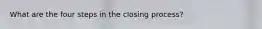 What are the four steps in the closing process?