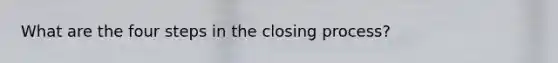 What are the four steps in the closing process?