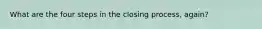 What are the four steps in the closing process, again?