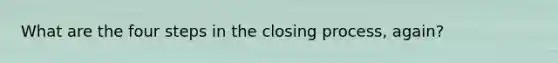 What are the four steps in the closing process, again?