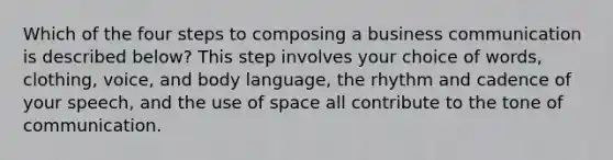 Which of the four steps to composing a business communication is described below? This step involves your choice of words, clothing, voice, and <a href='https://www.questionai.com/knowledge/kA7hBRxtj9-body-language' class='anchor-knowledge'>body language</a>, the rhythm and cadence of your speech, and the use of space all contribute to the tone of communication.