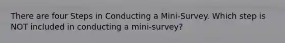 There are four Steps in Conducting a Mini-Survey. Which step is NOT included in conducting a mini-survey?