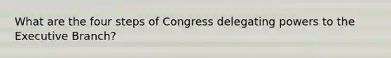 What are the four steps of Congress delegating powers to the Executive Branch?