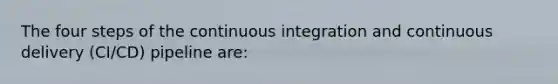 The four steps of the continuous integration and continuous delivery (CI/CD) pipeline are: