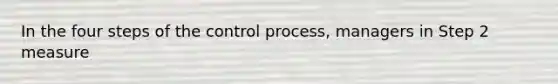 In the four steps of the control process, managers in Step 2 measure