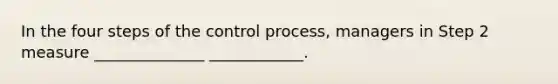 In the four steps of the control process, managers in Step 2 measure ______________ ____________.