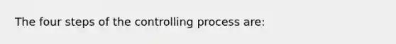 The four steps of the controlling process are: