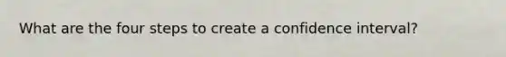 What are the four steps to create a confidence interval?