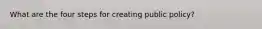 What are the four steps for creating public policy?