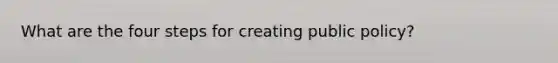 What are the four steps for creating public policy?