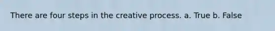 There are four steps in the creative process. a. True b. False