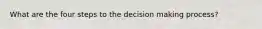 What are the four steps to the decision making process?