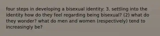 four steps in developing a bisexual identity: 3. settling into the identity how do they feel regarding being bisexual? (2) what do they wonder? what do men and women (respectively) tend to increasingly be?