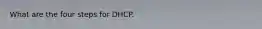 What are the four steps for DHCP.