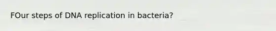 FOur steps of DNA replication in bacteria?