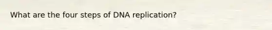 What are the four steps of <a href='https://www.questionai.com/knowledge/kofV2VQU2J-dna-replication' class='anchor-knowledge'>dna replication</a>?