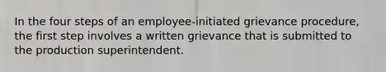 In the four steps of an employee-initiated grievance procedure, the first step involves a written grievance that is submitted to the production superintendent.