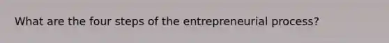 What are the four steps of the entrepreneurial process?