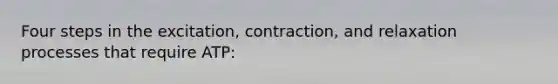 Four steps in the excitation, contraction, and relaxation processes that require ATP: