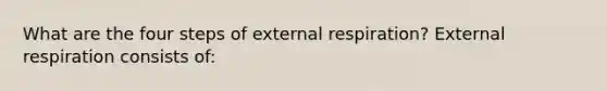 What are the four steps of external respiration? External respiration consists of: