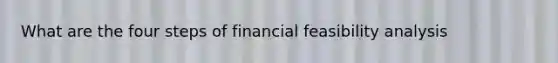 What are the four steps of financial feasibility analysis