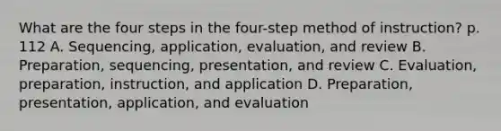 What are the four steps in the four-step method of instruction? p. 112 A. Sequencing, application, evaluation, and review B. Preparation, sequencing, presentation, and review C. Evaluation, preparation, instruction, and application D. Preparation, presentation, application, and evaluation