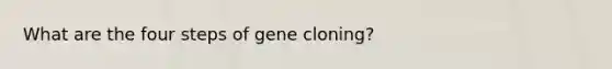 What are the four steps of gene cloning?