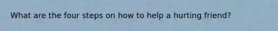 What are the four steps on how to help a hurting friend?